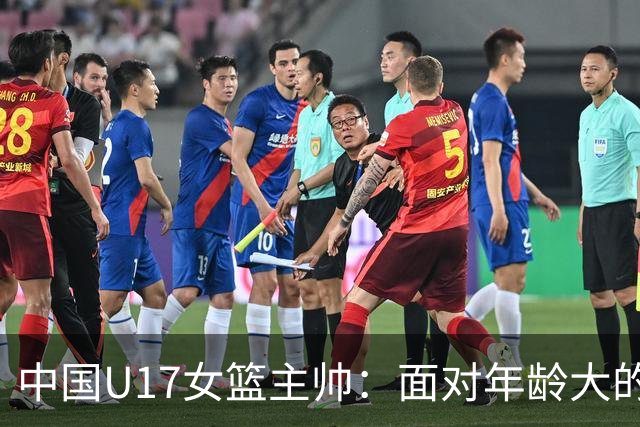 中国U17女篮主帅：面对年龄大的职业俱乐部 队员们打出了团队篮球