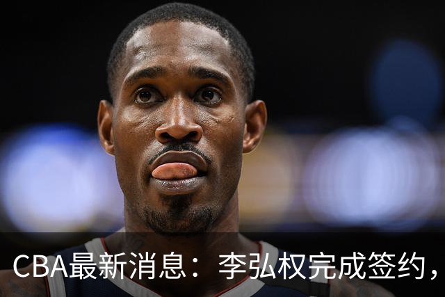 CBA最新消息：李弘权完成签约，广州放弃郭艾伦，徐昕好日子到头